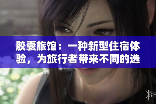 胶囊旅馆：一种新型住宿体验，为旅行者带来不同的选择与便利