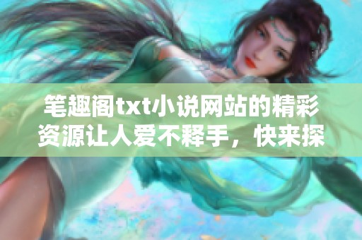 笔趣阁txt小说网站的精彩资源让人爱不释手，快来探索更多优质内容吧