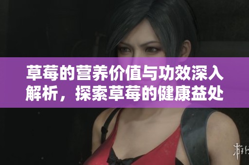 草莓的营养价值与功效深入解析，探索草莓的健康益处与营养成分