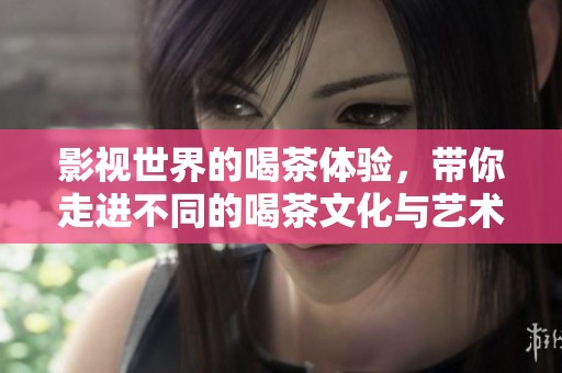影视世界的喝茶体验，带你走进不同的喝茶文化与艺术之美