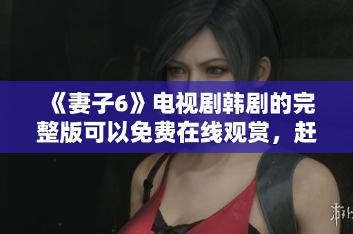《妻子6》电视剧韩剧的完整版可以免费在线观赏，赶快来看吧