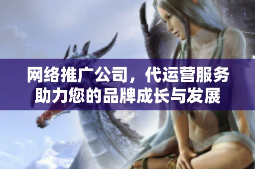 网络推广公司，代运营服务助力您的品牌成长与发展