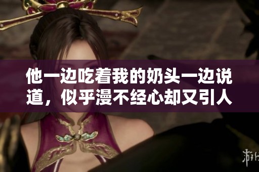 他一边吃着我的奶头一边说道，似乎漫不经心却又引人注意