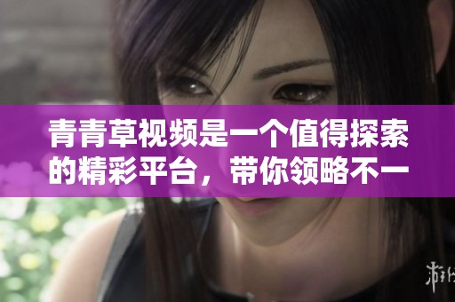 青青草视频是一个值得探索的精彩平台，带你领略不一样的视听体验