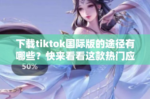 下载tiktok国际版的途径有哪些？快来看看这款热门应用的国际版吧！