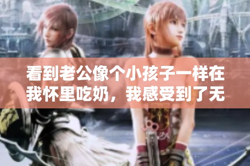 看到老公像个小孩子一样在我怀里吃奶，我感受到了无比温馨的快乐