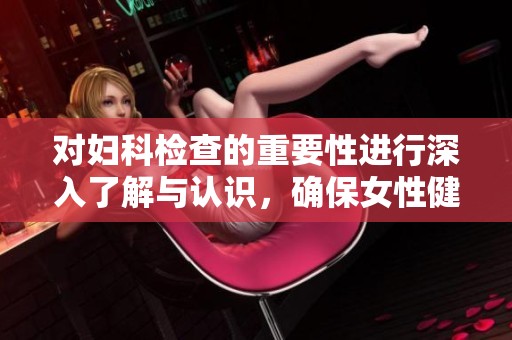 对妇科检查的重要性进行深入了解与认识，确保女性健康无忧