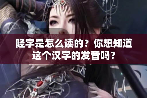 陉字是怎么读的？你想知道这个汉字的发音吗？