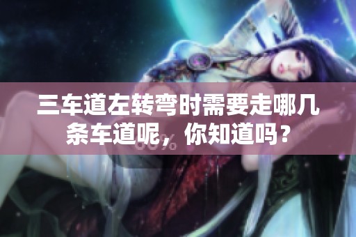 三车道左转弯时需要走哪几条车道呢，你知道吗？