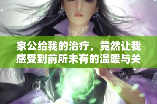 家公给我的治疗，竟然让我感受到前所未有的温暖与关怀