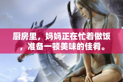 厨房里，妈妈正在忙着做饭，准备一顿美味的佳肴。