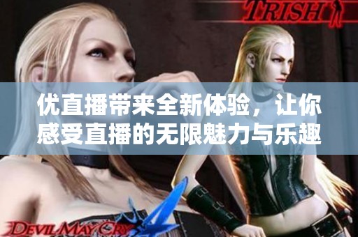优直播带来全新体验，让你感受直播的无限魅力与乐趣