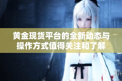 黄金现货平台的全新动态与操作方式值得关注和了解