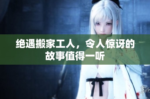 绝遇搬家工人，令人惊讶的故事值得一听