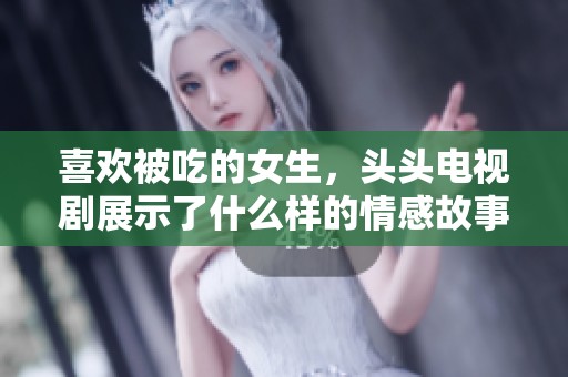喜欢被吃的女生，头头电视剧展示了什么样的情感故事