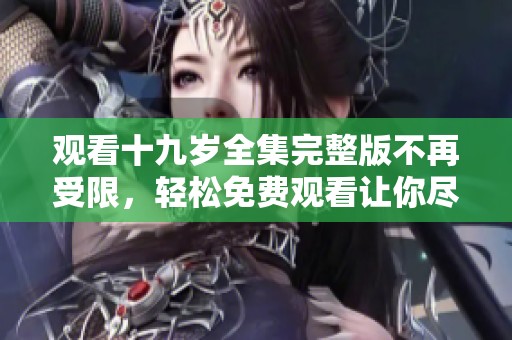 观看十九岁全集完整版不再受限，轻松免费观看让你尽享精彩内容。