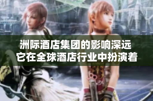 洲际酒店集团的影响深远 它在全球酒店行业中扮演着重要角色
