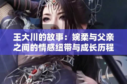 王大川的故事：婉柔与父亲之间的情感纽带与成长历程