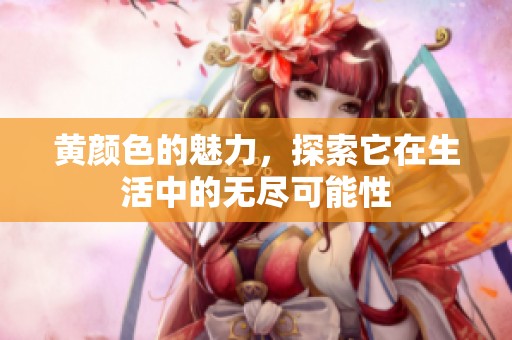 黄颜色的魅力，探索它在生活中的无尽可能性
