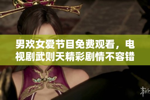 男欢女爱节目免费观看，电视剧武则天精彩剧情不容错过