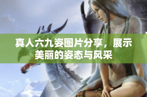 真人六九姿图片分享，展示美丽的姿态与风采