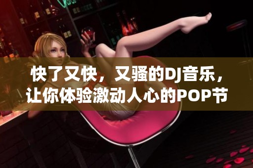 快了又快，又骚的DJ音乐，让你体验激动人心的POP节奏