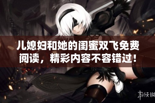 儿媳妇和她的闺蜜双飞免费阅读，精彩内容不容错过！