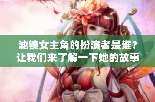 滤镜女主角的扮演者是谁？让我们来了解一下她的故事和才华。