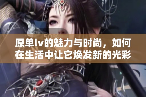 原单lv的魅力与时尚，如何在生活中让它焕发新的光彩？