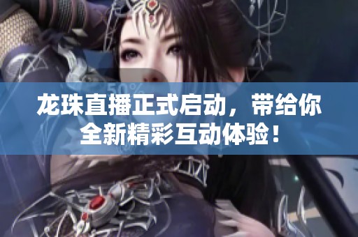 龙珠直播正式启动，带给你全新精彩互动体验！