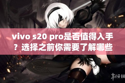 vivo s20 pro是否值得入手？选择之前你需要了解哪些方面呢