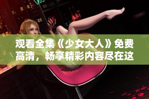 观看全集《少女大人》免费高清，畅享精彩内容尽在这里！