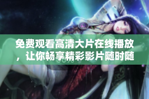 免费观看高清大片在线播放，让你畅享精彩影片随时随地！