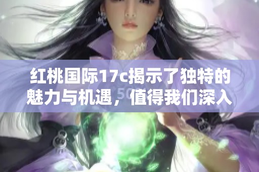 红桃国际17c揭示了独特的魅力与机遇，值得我们深入了解与探索