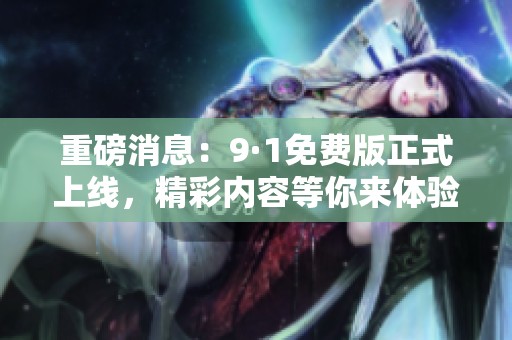 重磅消息：9·1免费版正式上线，精彩内容等你来体验！