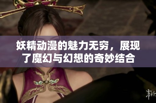 妖精动漫的魅力无穷，展现了魔幻与幻想的奇妙结合