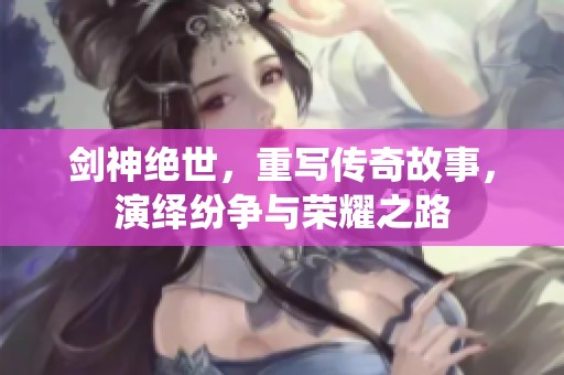 剑神绝世，重写传奇故事，演绎纷争与荣耀之路
