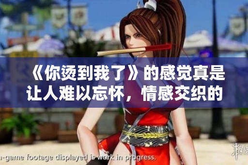 《你烫到我了》的感觉真是让人难以忘怀，情感交织的故事等你来读