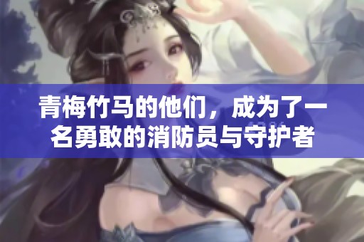 青梅竹马的他们，成为了一名勇敢的消防员与守护者