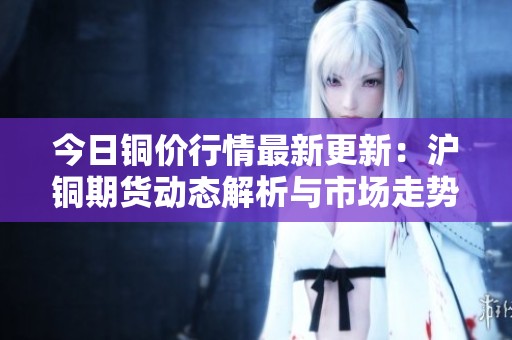 今日铜价行情最新更新：沪铜期货动态解析与市场走势分析