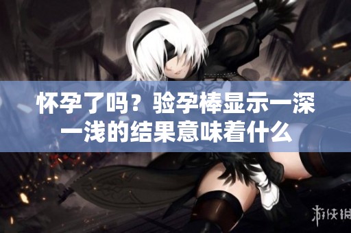 怀孕了吗？验孕棒显示一深一浅的结果意味着什么