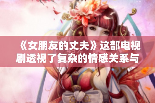 《女朋友的丈夫》这部电视剧透视了复杂的情感关系与婚姻生活挑战