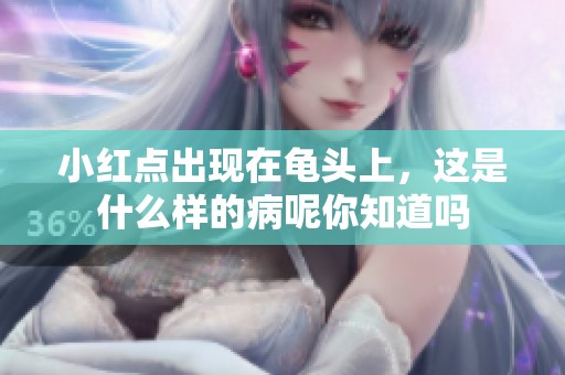 小红点出现在龟头上，这是什么样的病呢你知道吗