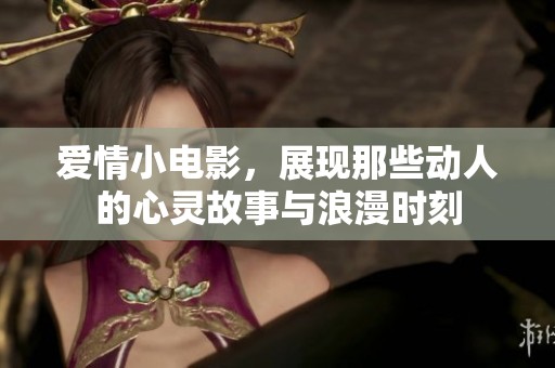 爱情小电影，展现那些动人的心灵故事与浪漫时刻
