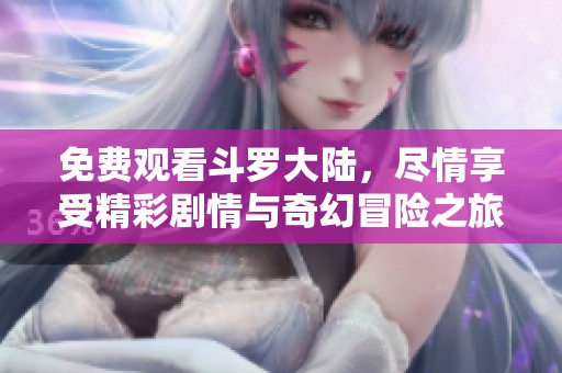 免费观看斗罗大陆，尽情享受精彩剧情与奇幻冒险之旅
