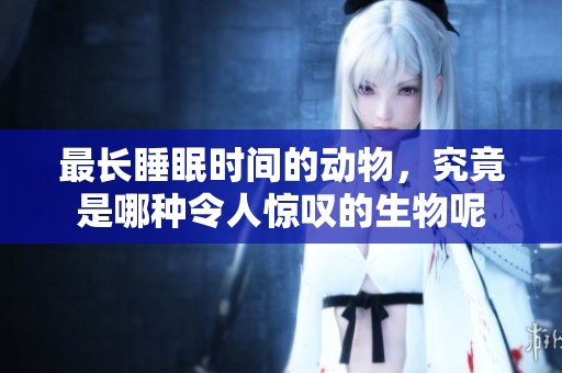 最长睡眠时间的动物，究竟是哪种令人惊叹的生物呢