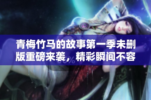 青梅竹马的故事第一季未删版重磅来袭，精彩瞬间不容错过！