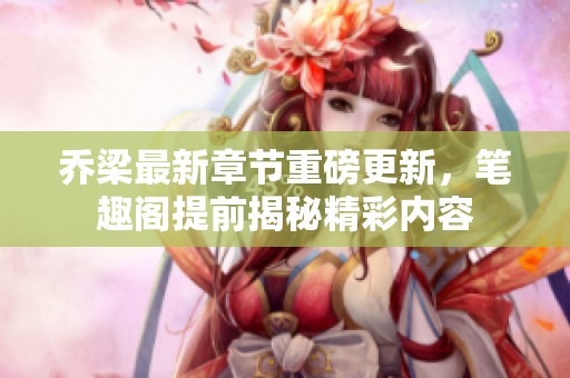 乔梁最新章节重磅更新，笔趣阁提前揭秘精彩内容