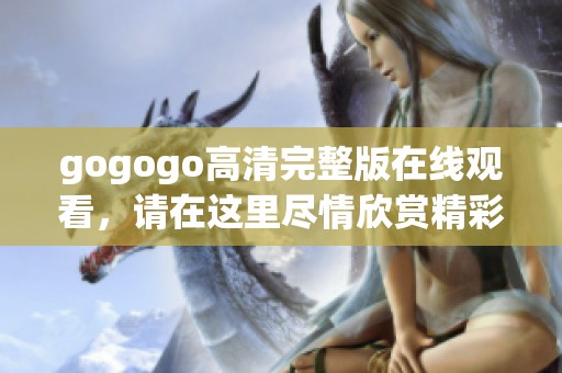 gogogo高清完整版在线观看，请在这里尽情欣赏精彩内容！