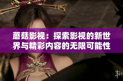 蘑菇影视：探索影视的新世界与精彩内容的无限可能性